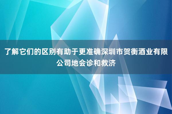 了解它们的区别有助于更准确深圳市贺衡酒业有限公司地会诊和救济